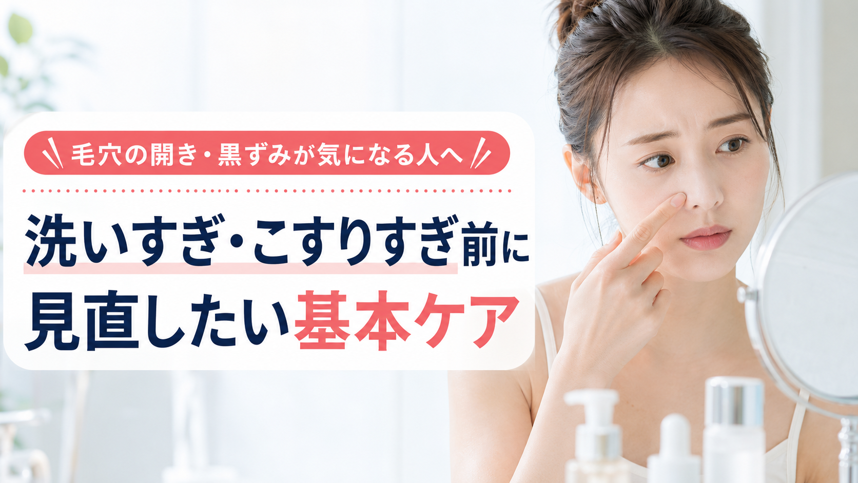 毛穴の開き・黒ずみが気になる人へ｜洗いすぎ・こすりすぎ前に見直したい基本ケア