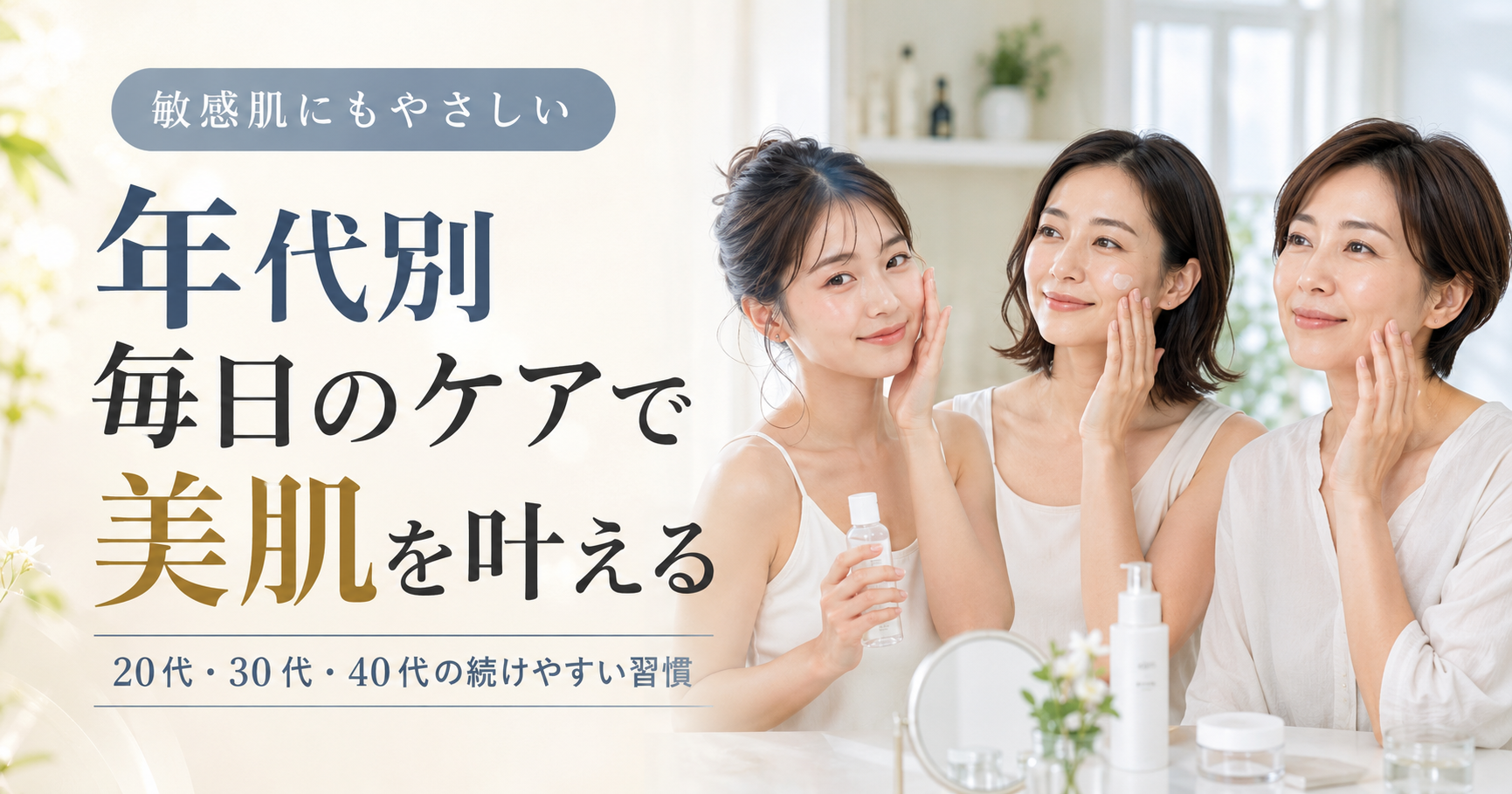 敏感肌を含む年代別に続けられる毎日のケアで美肌を叶えます